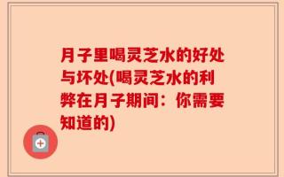 月子里喝灵芝水的好处与坏处(喝灵芝水的利弊在月子期间：你需要知道的)