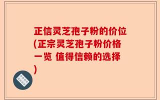 正信灵芝孢子粉的价位(正宗灵芝孢子粉价格一览 值得信赖的选择)