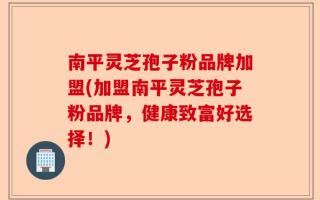 南平灵芝孢子粉品牌加盟(加盟南平灵芝孢子粉品牌，健康致富好选择！)
