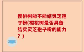 樱桃树能不能结灵芝孢子粉(樱桃树是否具备结实灵芝孢子粉的能力？)