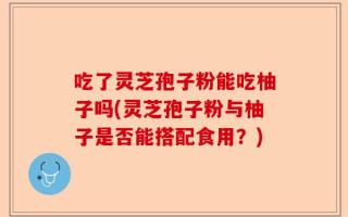 吃了灵芝孢子粉能吃柚子吗(灵芝孢子粉与柚子是否能搭配食用？)