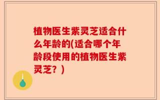 植物医生紫灵芝适合什么年龄的(适合哪个年龄段使用的植物医生紫灵芝？)