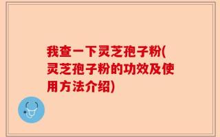 我查一下灵芝孢子粉(灵芝孢子粉的功效及使用方法介绍)