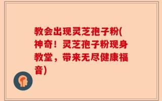 教会出现灵芝孢子粉(神奇！灵芝孢子粉现身教堂，带来无尽健康福音)