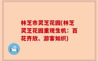 林芝市灵芝花园(林芝灵芝花园重现生机：百花齐放、游客如织)