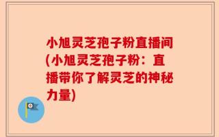 小旭灵芝孢子粉直播间(小旭灵芝孢子粉：直播带你了解灵芝的神秘力量)