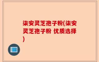 柒安灵芝孢子粉(柒安灵芝孢子粉 优质选择)
