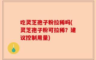 吃灵芝孢子粉拉稀吗(灵芝孢子粉可拉稀？建议控制用量)