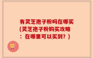 有灵芝孢子粉吗在哪买(灵芝孢子粉购买攻略：在哪里可以买到？)