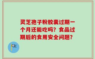 灵芝孢子粉胶囊过期一个月还能吃吗？食品过期后的食用安全问题？