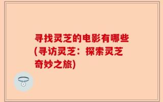 寻找灵芝的电影有哪些(寻访灵芝：探索灵芝奇妙之旅)