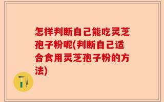 怎样判断自己能吃灵芝孢子粉呢(判断自己适合食用灵芝孢子粉的方法)