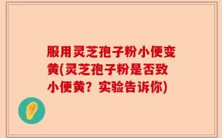 服用灵芝孢子粉小便变黄(灵芝孢子粉是否致小便黄？实验告诉你)