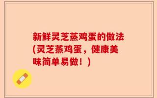 新鲜灵芝蒸鸡蛋的做法(灵芝蒸鸡蛋，健康美味简单易做！)