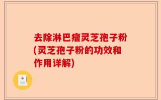 去除淋巴瘤灵芝孢子粉(灵芝孢子粉的功效和作用详解)