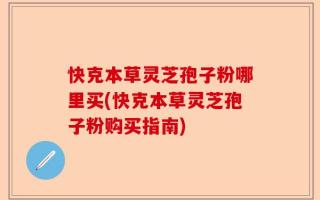 快克本草灵芝孢子粉哪里买(快克本草灵芝孢子粉购买指南)