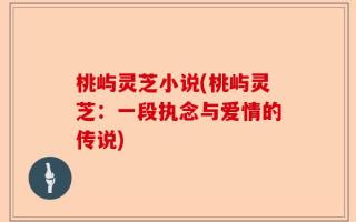 桃屿灵芝小说(桃屿灵芝：一段执念与爱情的传说)