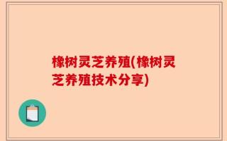橡树灵芝养殖(橡树灵芝养殖技术分享)