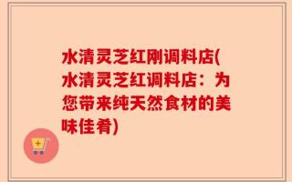 水清灵芝红刚调料店(水清灵芝红调料店：为您带来纯天然食材的美味佳肴)