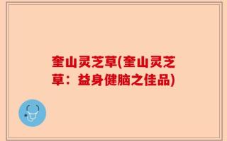 奎山灵芝草(奎山灵芝草：益身健脑之佳品)