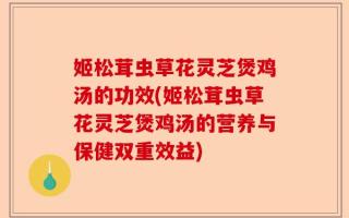 姬松茸虫草花灵芝煲鸡汤的功效(姬松茸虫草花灵芝煲鸡汤的营养与保健双重效益)