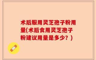 术后服用灵芝孢子粉用量(术后食用灵芝孢子粉建议用量是多少？)