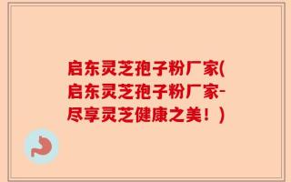 启东灵芝孢子粉厂家(启东灵芝孢子粉厂家-尽享灵芝健康之美！)