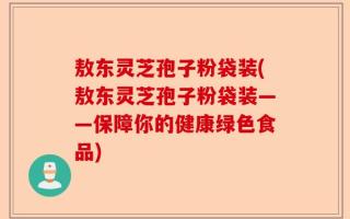 敖东灵芝孢子粉袋装(敖东灵芝孢子粉袋装——保障你的健康绿色食品)