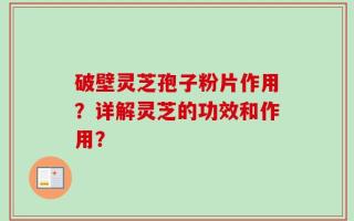破壁灵芝孢子粉片作用？详解灵芝的功效和作用？