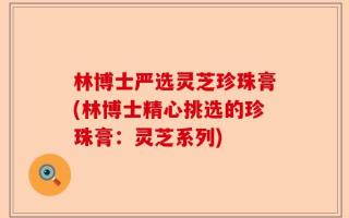 林博士严选灵芝珍珠膏(林博士精心挑选的珍珠膏：灵芝系列)