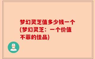 梦幻灵芝值多少钱一个(梦幻灵芝：一个价值不菲的佳品)