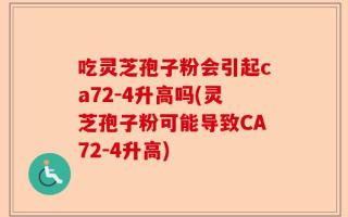 吃灵芝孢子粉会引起ca72-4升高吗(灵芝孢子粉可能导致CA72-4升高)