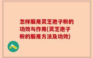 怎样服用灵芝孢子粉的功效与作用(灵芝孢子粉的服用方法及功效)