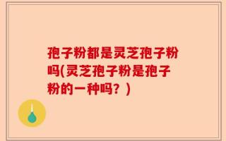 孢子粉都是灵芝孢子粉吗(灵芝孢子粉是孢子粉的一种吗？)