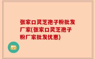 张家口灵芝孢子粉批发厂家(张家口灵芝孢子粉厂家批发优惠)