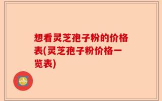 想看灵芝孢子粉的价格表(灵芝孢子粉价格一览表)