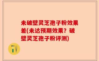 未破壁灵芝孢子粉效果差(未达预期效果？破壁灵芝孢子粉评测)