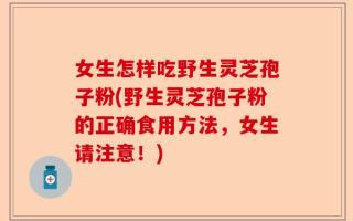 女生怎样吃野生灵芝孢子粉(野生灵芝孢子粉的正确食用方法，女生请注意！)