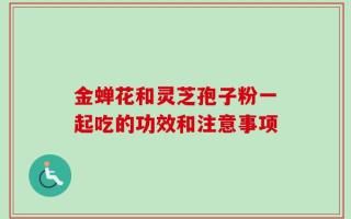 金蝉花和灵芝孢子粉一起吃的功效和注意事项