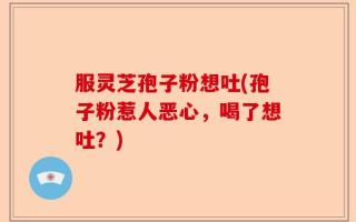服灵芝孢子粉想吐(孢子粉惹人恶心，喝了想吐？)