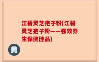 江碧灵芝孢子粉(江碧灵芝孢子粉——强效养生保健佳品)