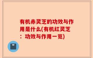 有机赤灵芝的功效与作用是什么(有机红灵芝：功效与作用一览)