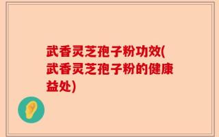 武香灵芝孢子粉功效(武香灵芝孢子粉的健康益处)