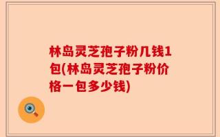 林岛灵芝孢子粉几钱1包(林岛灵芝孢子粉价格一包多少钱)