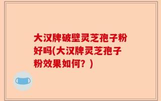 大汉牌破壁灵芝孢子粉好吗(大汉牌灵芝孢子粉效果如何？)