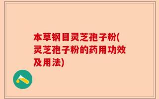 本草钢目灵芝孢子粉(灵芝孢子粉的药用功效及用法)
