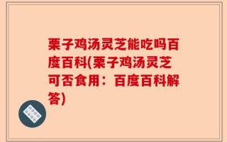 栗子鸡汤灵芝能吃吗百度百科(栗子鸡汤灵芝可否食用：百度百科解答)