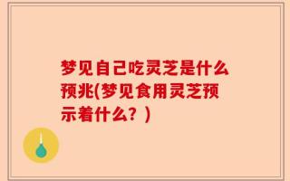梦见自己吃灵芝是什么预兆(梦见食用灵芝预示着什么？)