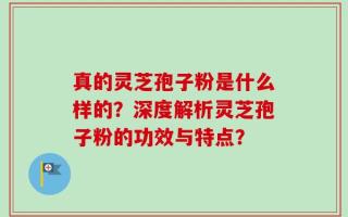 真的灵芝孢子粉是什么样的？深度解析灵芝孢子粉的功效与特点？