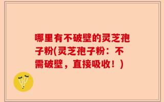 哪里有不破壁的灵芝孢子粉(灵芝孢子粉：不需破壁，直接吸收！)